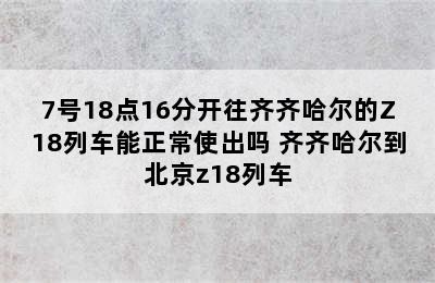 7号18点16分开往齐齐哈尔的Z18列车能正常使出吗 齐齐哈尔到北京z18列车